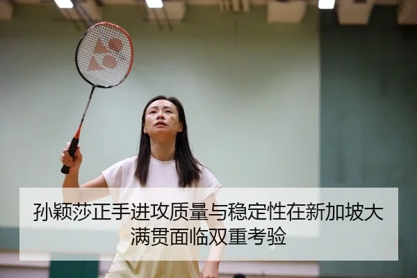 孙颖莎正手进攻质量与稳定性在新加坡大满贯面临双重考验