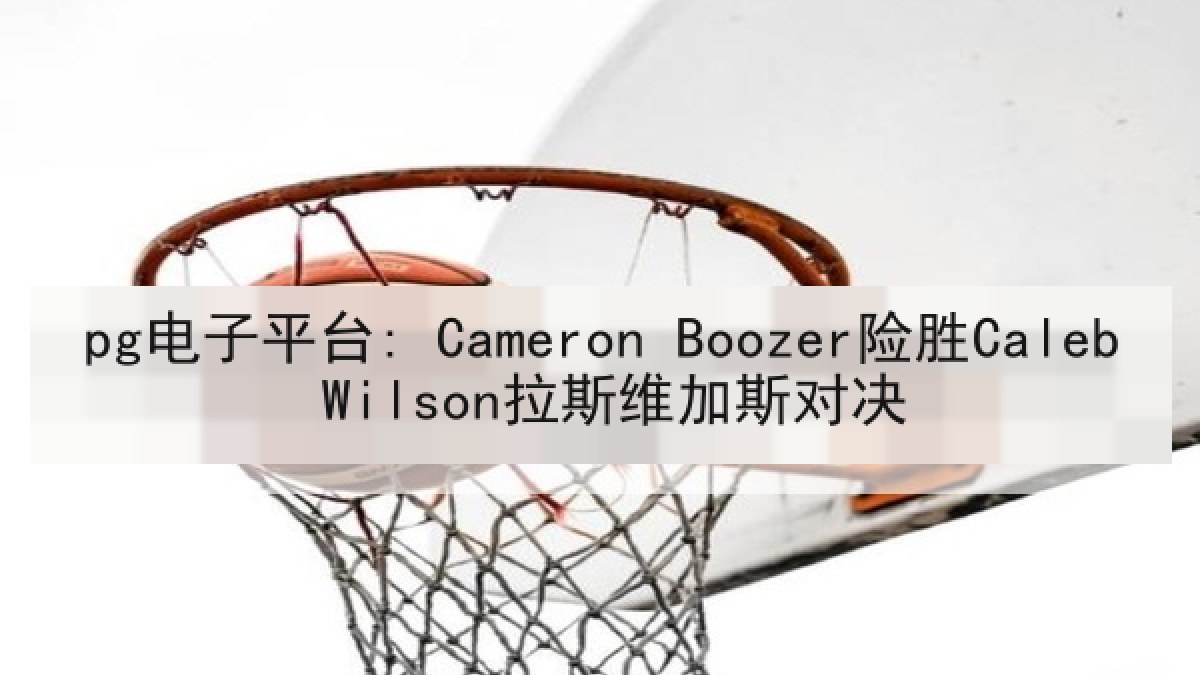 pg电子平台: Cameron Boozer险胜Caleb Wilson拉斯维加斯对决