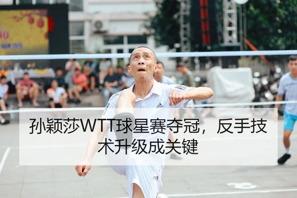 孙颖莎WTT球星赛夺冠，反手技术升级成关键