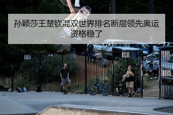 孙颖莎王楚钦混双世界排名断层领先奥运资格稳了