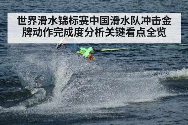 世界滑水锦标赛中国滑水队冲击金牌动作完成度分析关键看点全览