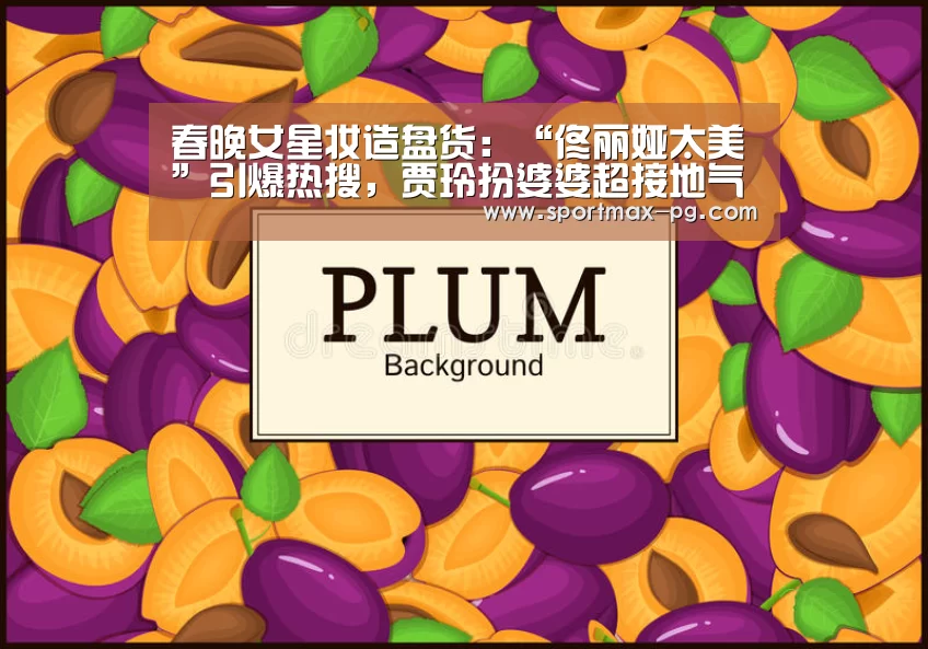 春晚女星妆造盘货:“佟丽娅太美”引爆热搜,贾玲扮婆婆超接地气‘PG电竞’(图3) PG老虎机
