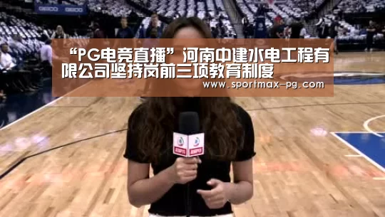 “PG电竞直播”河南中建水电工程有限公司坚持岗前三项教育制度